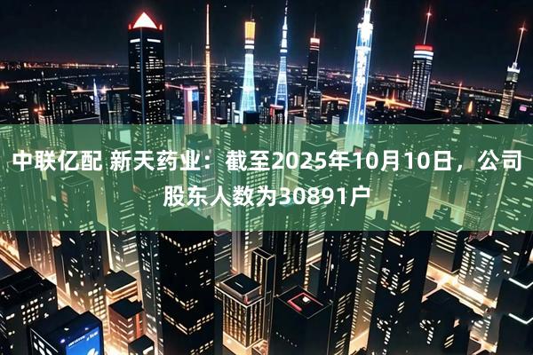 中联亿配 新天药业：截至2025年10月10日，公司股东人数为30891户