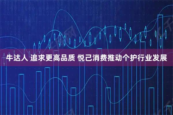 牛达人 追求更高品质 悦己消费推动个护行业发展