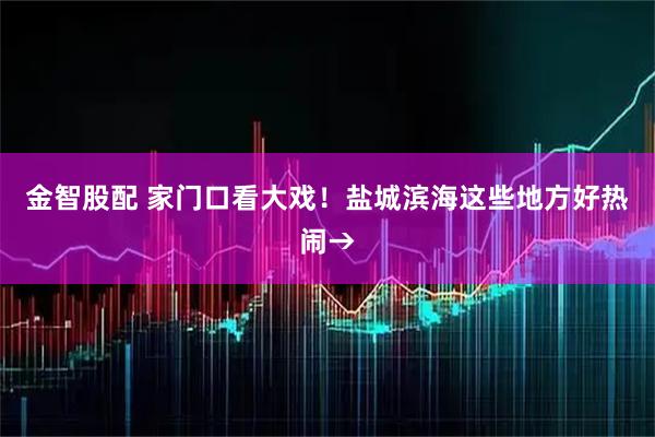 金智股配 家门口看大戏！盐城滨海这些地方好热闹→