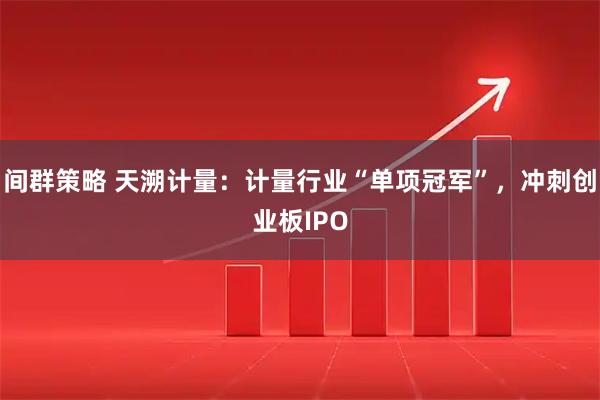 间群策略 天溯计量：计量行业“单项冠军”，冲刺创业板IPO