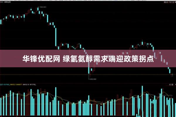 华锋优配网 绿氢氨醇需求端迎政策拐点