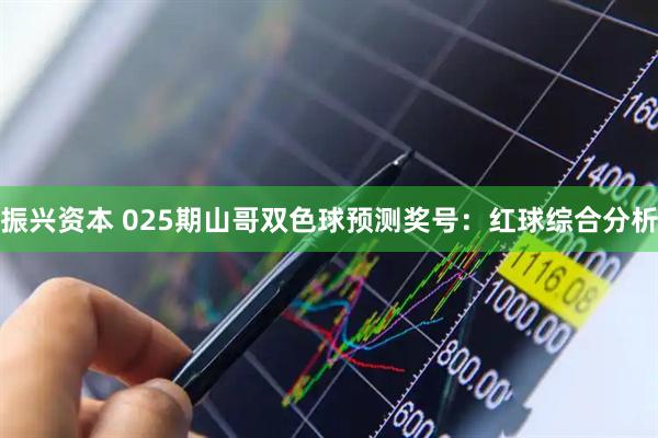 振兴资本 025期山哥双色球预测奖号：红球综合分析