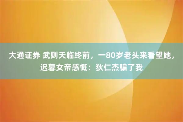 大通证券 武则天临终前，一80岁老头来看望她，迟暮女帝感慨：狄仁杰骗了我