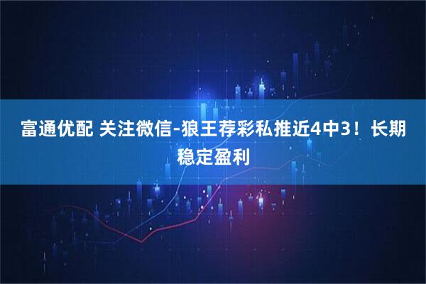 富通优配 关注微信-狼王荐彩私推近4中3！长期稳定盈利