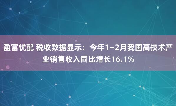 盈富忧配 税收数据显示：今年1—2月我国高技术产业销售收入同比增长16.1%
