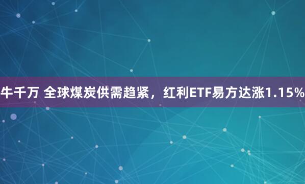 牛千万 全球煤炭供需趋紧，红利ETF易方达涨1.15%