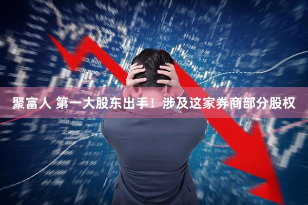 聚富人 第一大股东出手！涉及这家券商部分股权
