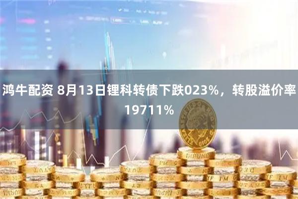 鸿牛配资 8月13日锂科转债下跌023%，转股溢价率19711%
