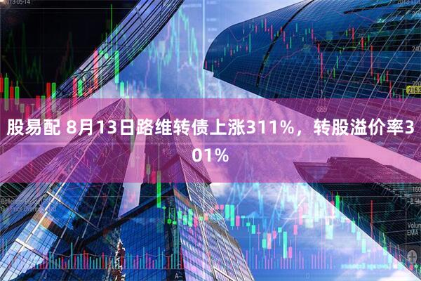 股易配 8月13日路维转债上涨311%，转股溢价率301%