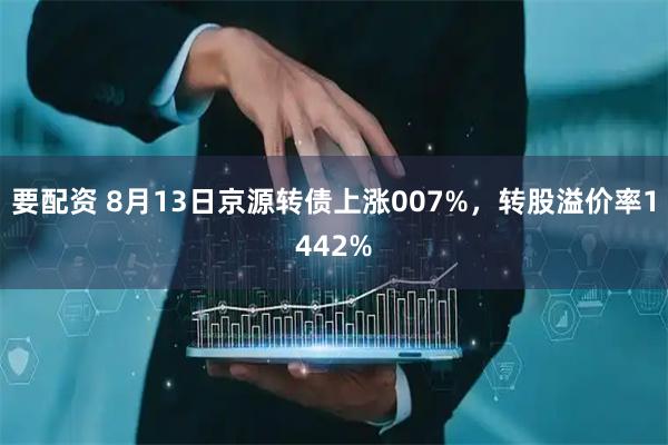 要配资 8月13日京源转债上涨007%，转股溢价率1442%