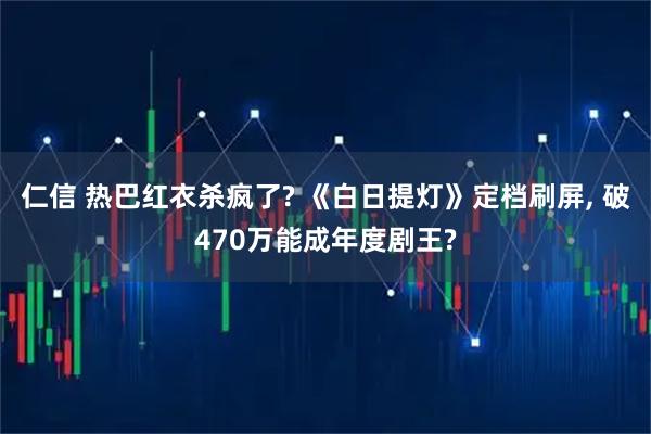 仁信 热巴红衣杀疯了? 《白日提灯》定档刷屏, 破470万能成年度剧王?