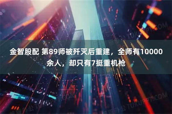 金智股配 第89师被歼灭后重建，全师有10000余人，却只有7挺重机枪