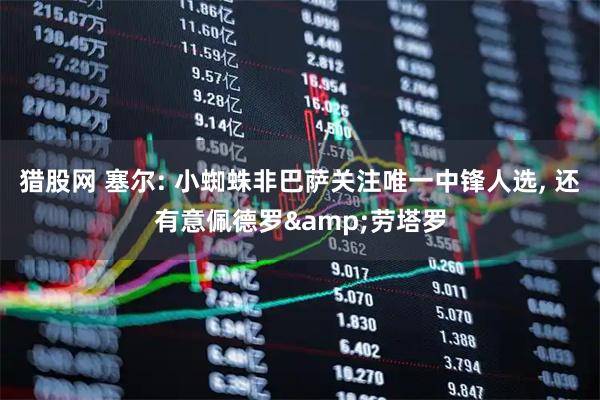 猎股网 塞尔: 小蜘蛛非巴萨关注唯一中锋人选, 还有意佩德罗&劳塔罗