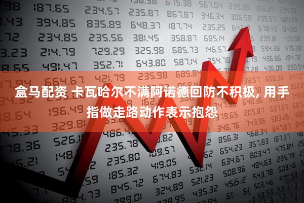 盒马配资 卡瓦哈尔不满阿诺德回防不积极, 用手指做走路动作表示抱怨