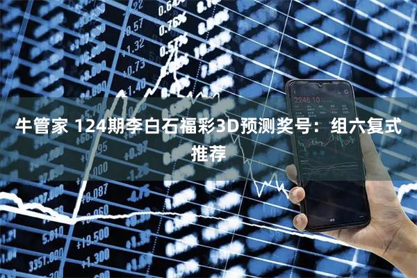 牛管家 124期李白石福彩3D预测奖号：组六复式推荐