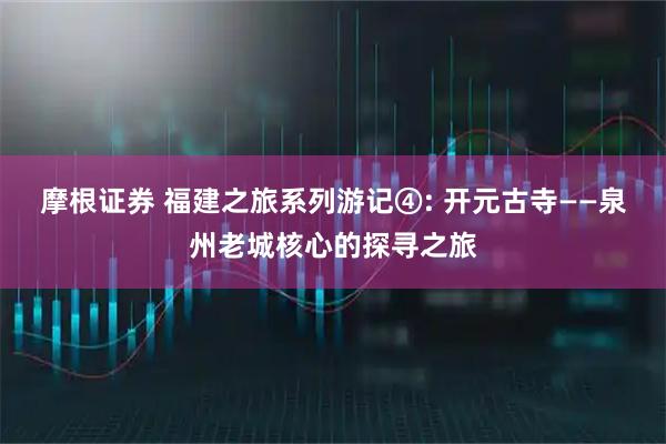 摩根证券 福建之旅系列游记④: 开元古寺——泉州老城核心的探寻之旅
