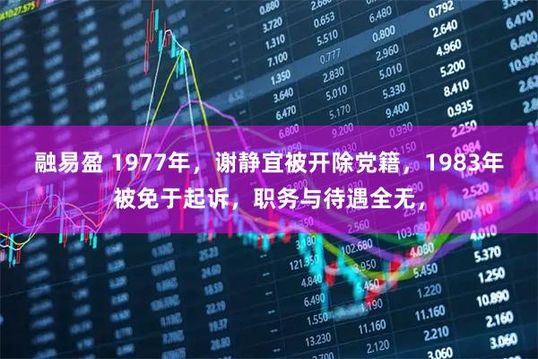 融易盈 1977年，谢静宜被开除党籍，1983年被免于起诉，职务与待遇全无，