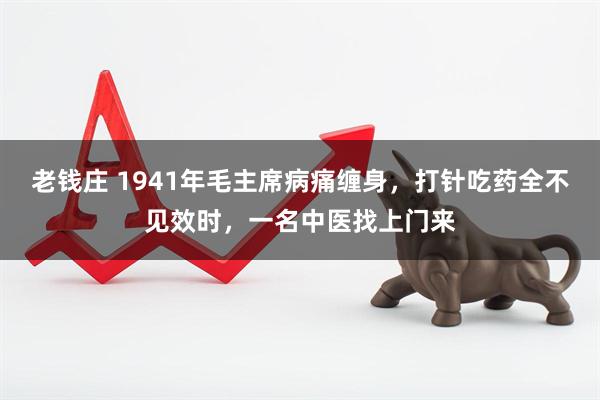 老钱庄 1941年毛主席病痛缠身，打针吃药全不见效时，一名中医找上门来
