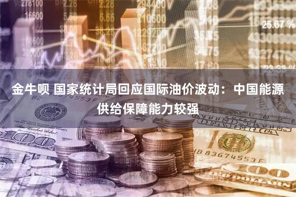 金牛呗 国家统计局回应国际油价波动：中国能源供给保障能力较强