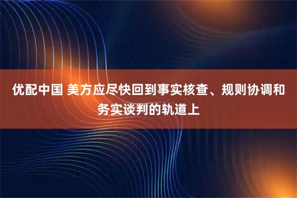 优配中国 美方应尽快回到事实核查、规则协调和务实谈判的轨道上
