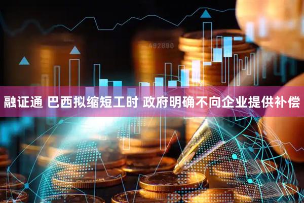 融证通 巴西拟缩短工时 政府明确不向企业提供补偿