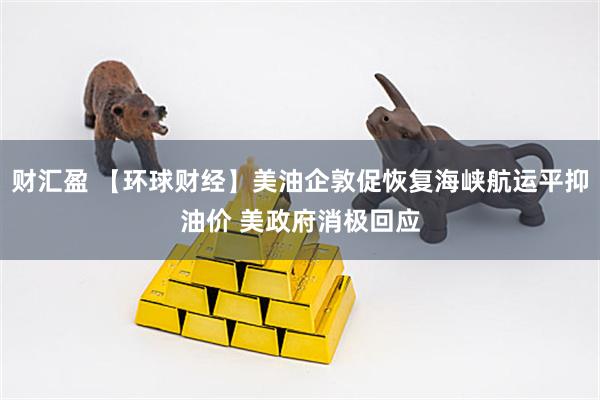 财汇盈 【环球财经】美油企敦促恢复海峡航运平抑油价 美政府消极回应