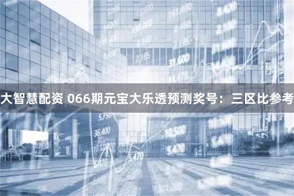 大智慧配资 066期元宝大乐透预测奖号：三区比参考