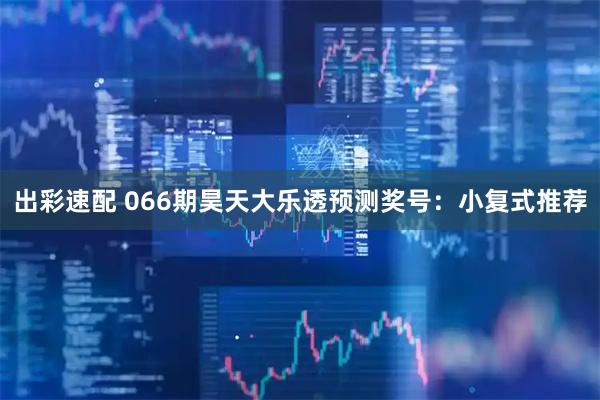 出彩速配 066期昊天大乐透预测奖号:小复式推荐