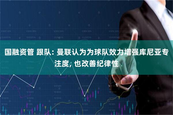 国融资管 跟队: 曼联认为为球队效力增强库尼亚专注度, 也改善纪律性