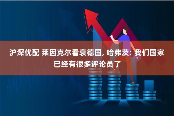 沪深优配 莱因克尔看衰德国, 哈弗茨: 我们国家已经有很多评论员了