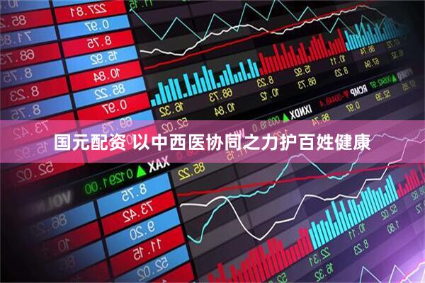 国元配资 以中西医协同之力护百姓健康