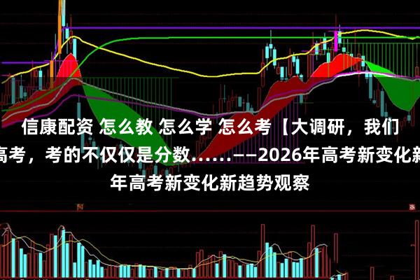 信康配资 怎么教 怎么学 怎么考【大调研，我们在行动】高考，考的不仅仅是分数……——2026年高考新变化新趋势观察