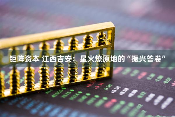 钜阵资本 江西吉安：星火燎原地的“振兴答卷”