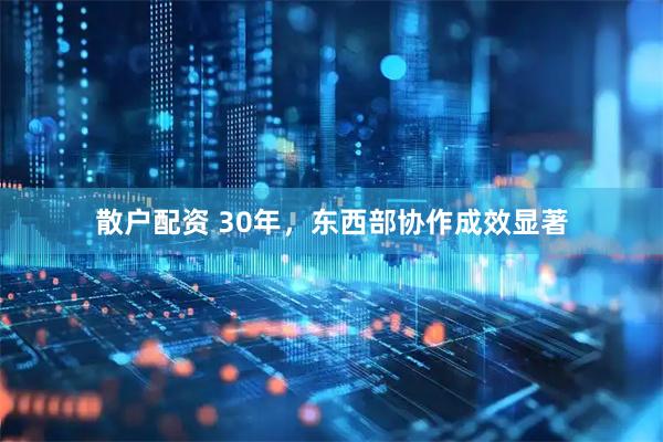 散户配资 30年，东西部协作成效显著